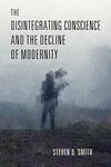 The disintegrating conscience and the decline of modernity by Steven Douglas Smith